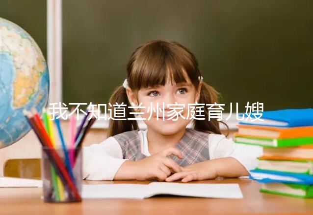 我不知道蘭州家庭育兒嫂子的價(jià)格如果你想省錢，看這篇文章就夠了