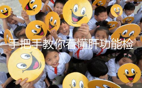 手把手教你看懂肝功能檢查報告單,識別各項指標(biāo)范圍是關(guān)鍵