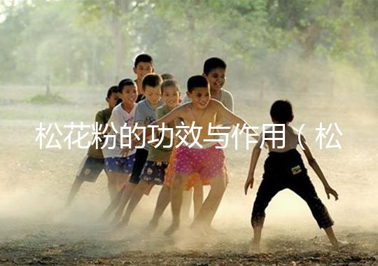 松花粉的功效與作用（松花粉的功效與作用及食用方法）