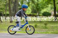 杭州新生兒首次醫保怎么辦理點這，支付寶、浙里辦流程不同