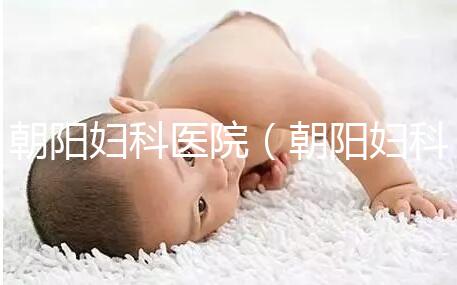 朝陽(yáng)婦科醫(yī)院(朝陽(yáng)婦科醫(yī)院咨詢(xún)免費(fèi)咨詢(xún))