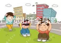 晚上睡覺(jué)出汗全身濕透是什么原因男性(夜里盜汗是什么原因)