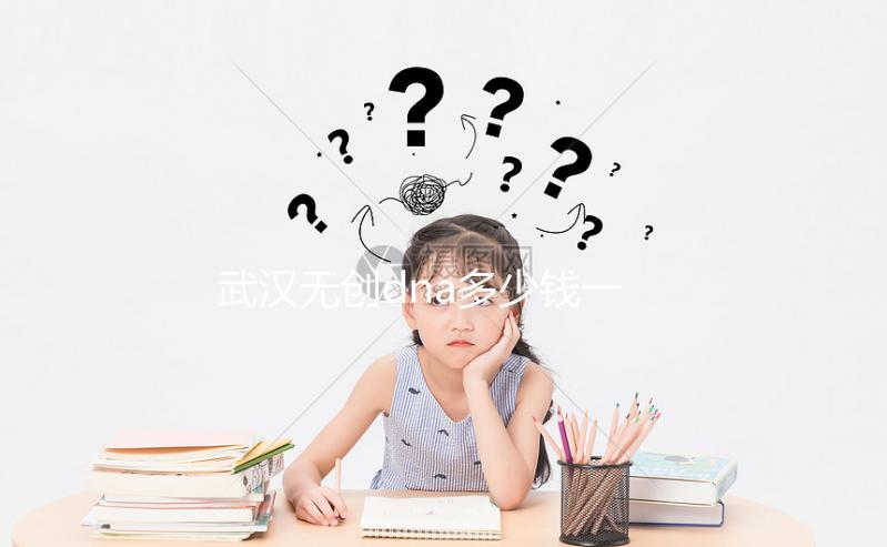 武漢無創(chuàng)dna多少錢一次看機(jī)構(gòu),湖北省婦幼符合條件能免費(fèi)