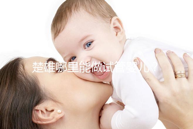 楚雄哪里能做試管嬰兒？成功率有多高？