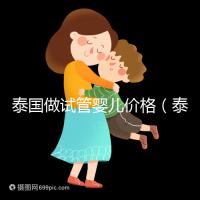 泰國做試管嬰兒價格（泰國做試管嬰兒價格明細(xì)）