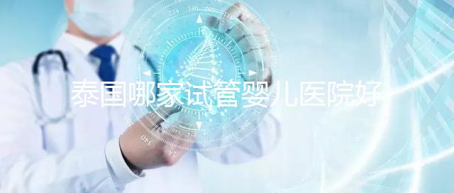 泰國哪家試管嬰兒醫(yī)院好?讓我們看看這個列表