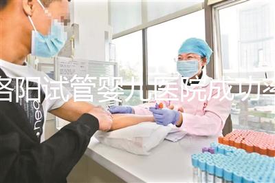 洛陽試管嬰兒醫院成功率排名，2024年助孕機構費用清單參考