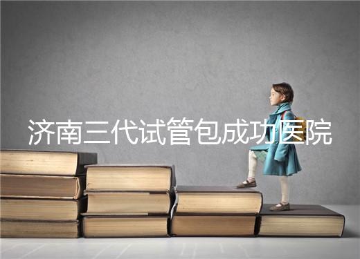 濟(jì)南三代試管包成功醫(yī)院盤點(diǎn)！2024年一次多少錢？