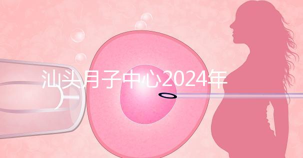 汕頭月子中心2024年一月揭秘多少錢？想做哪個性價(jià)比高？