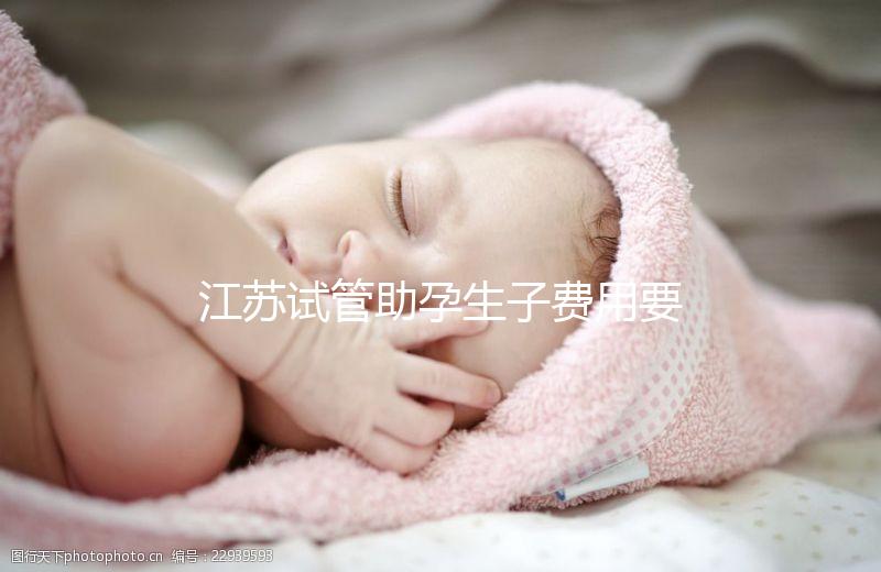 江蘇試管助孕生子費(fèi)用要多少？附醫(yī)院成功率費(fèi)用參考
