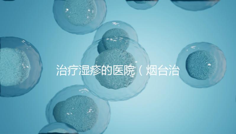 治療濕疹的醫(yī)院（煙臺治療濕疹的醫(yī)院）