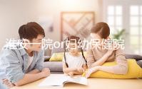 淮安一院or婦幼保健院做試管嬰兒怎么樣?費(fèi)用、成功率一覽