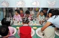 湖北獨生子女父母60歲費發放標準細則，黃石怎么領取來瞧