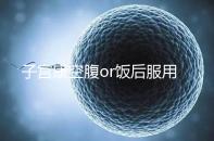 子宮康空腹or飯后服用看這,2分鐘帶你了解其一天吃幾粒