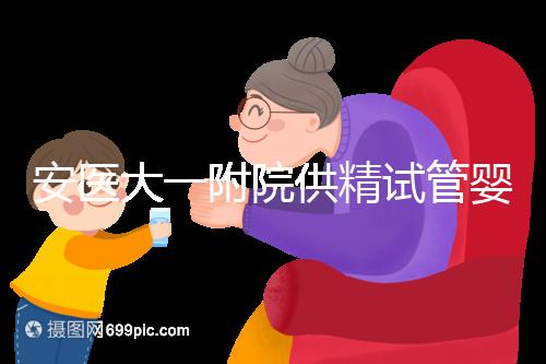 安醫(yī)大一附院供精試管嬰兒怎么樣？2024年助孕成功率參考