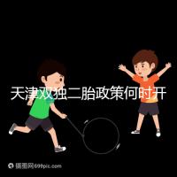 天津雙獨二胎政策何時開始解密，想制定最新政策