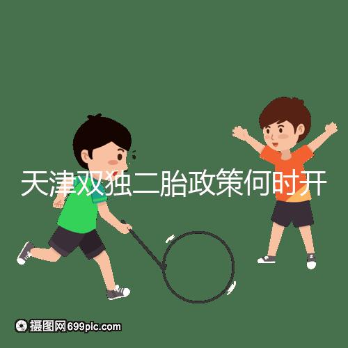 天津雙獨(dú)二胎政策何時開始解密,想制定最新政策