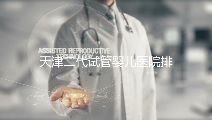 天津二代試管嬰兒醫院排名一覽，內含口碑前三機構介紹