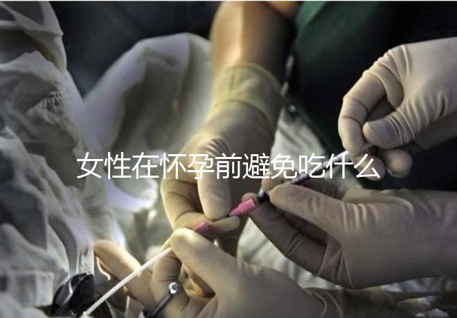 女性在懷孕前避免吃什么食物？
