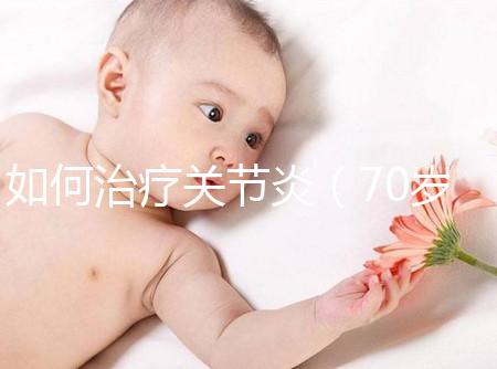 如何治療關節炎（70歲老人關節炎怎么治療好）