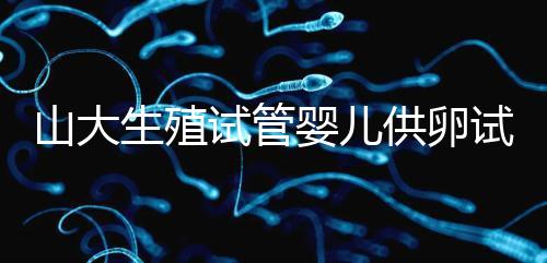 山大生殖試管嬰兒供卵試管須審核證件！結(jié)婚證僅為其一