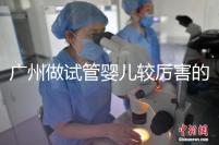 廣州做試管嬰兒較厲害的醫(yī)院是哪個(gè)?