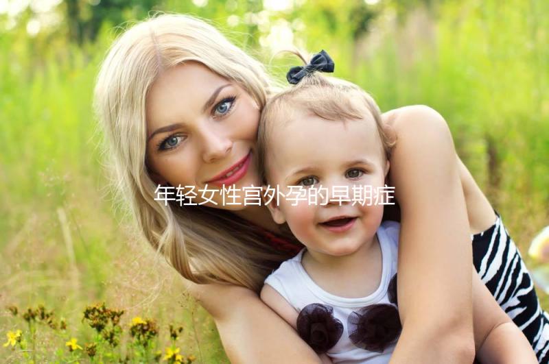 年輕女性宮外孕的早期癥狀是什么？