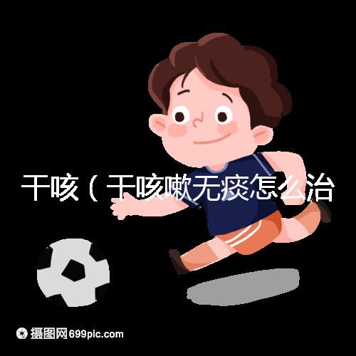 干咳(干咳嗽無痰怎么治最快最有效)