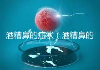 酒糟鼻的癥狀（酒糟鼻的癥狀表現(xiàn)）