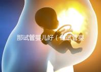 那試管嬰兒好(做試管嬰兒哪個(gè)好)
