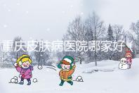 重慶皮膚病醫(yī)院哪家好(重慶皮膚病醫(yī)院哪家好點(diǎn))
