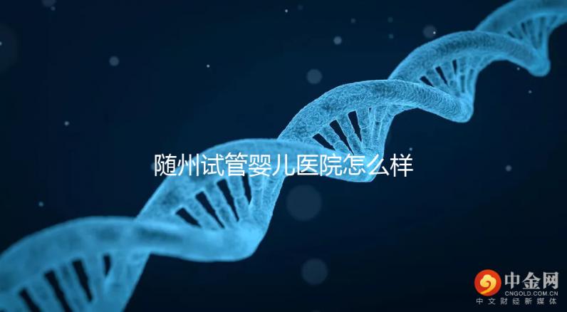 隨州試管嬰兒醫(yī)院怎么樣？2024年助孕成功率及費(fèi)用公布