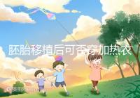 胚胎移植后可否穿加熱衣服答案來襲,有無影響現場告知