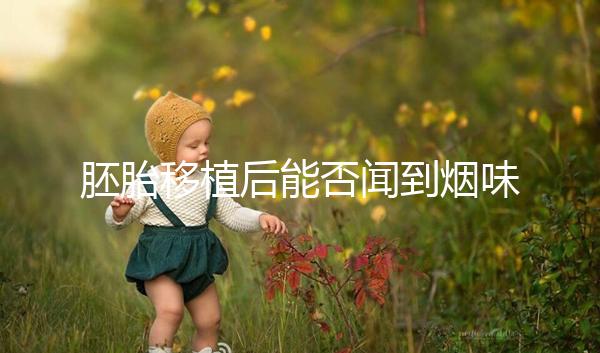 胚胎移植后能否聞到煙味要早知，導致著床失敗已經(jīng)太晚了