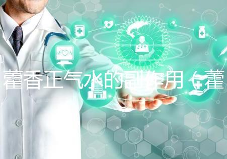 藿香正氣水的副作用(藿香正氣水會加重脾虛嗎)