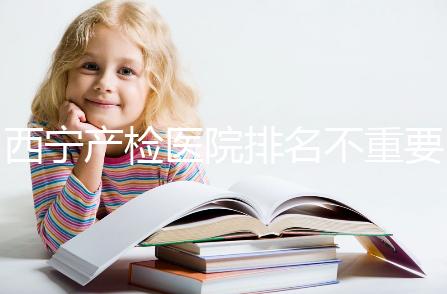 西寧產檢醫院排名不重要，2024年設備最好的地方是關鍵