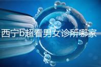 西寧b超看男女診所哪家好一文說清，湟中區、城中區費用不同