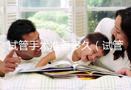 試管手術準備多久(試管手術準備多久合適)