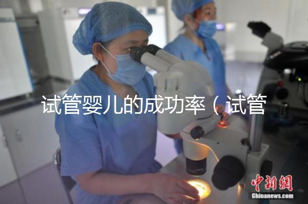 試管嬰兒的成功率（試管嬰兒的成功率高嗎？）