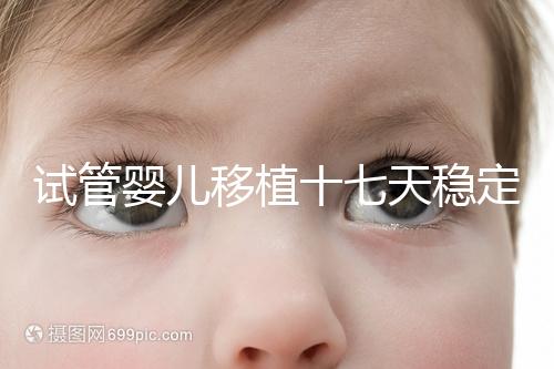 試管嬰兒移植十七天穩定了嗎？孕酮or血值正常別擔心