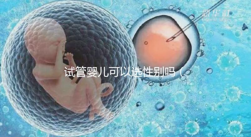 試管嬰兒可以選性別嗎（試管嬰兒可以選性別嗎？）