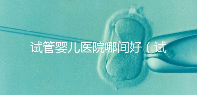 試管嬰兒醫院哪間好(試管嬰兒醫院哪間好一點)