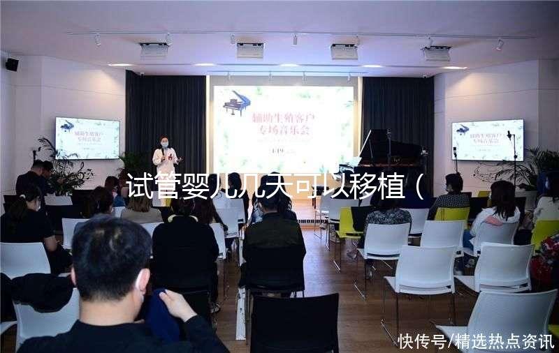 試管嬰兒幾天可以移植（試管嬰兒幾天可以移植囊胚）