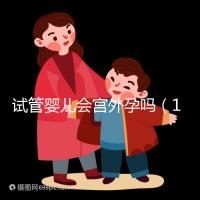 試管嬰兒會(huì)宮外孕嗎(10個(gè)人做試管幾個(gè)能成功)