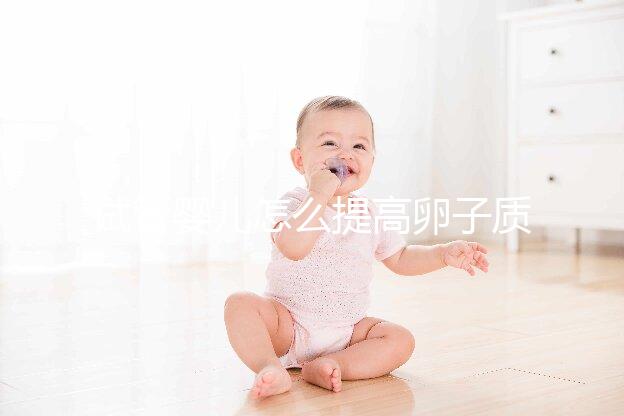 試管嬰兒怎么提高卵子質量?從“吃”入手常用又簡單