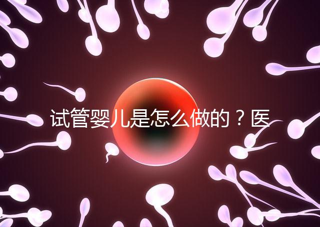 試管嬰兒是怎么做的？醫(yī)院流程及費用詳解