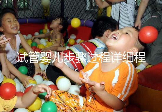 試管嬰兒步驟過程詳細(xì)程(試管嬰兒步驟過程詳細(xì)程述)