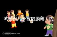 試管嬰兒子宮內膜薄(內膜薄只有6能做試管嗎)