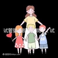 試管嬰兒那家醫院好(試管嬰兒那家醫院好排第一好)