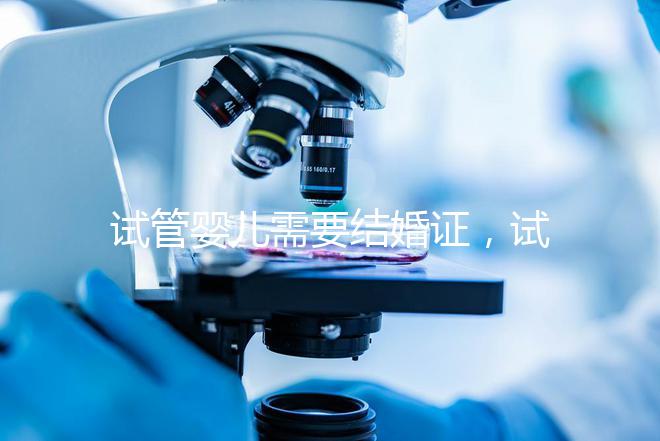 試管嬰兒需要結(jié)婚證，試管嬰兒是不是一定要結(jié)婚證